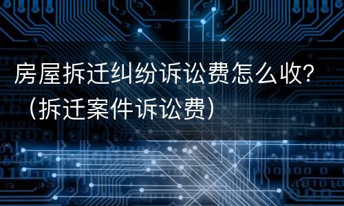 房屋拆迁纠纷诉讼费怎么收？（拆迁案件诉讼费）