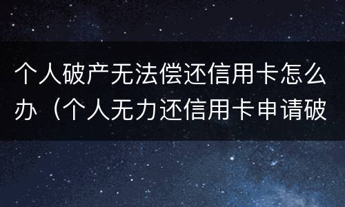 个人破产无法偿还信用卡怎么办（个人无力还信用卡申请破产）