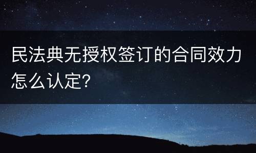 民法典无授权签订的合同效力怎么认定？