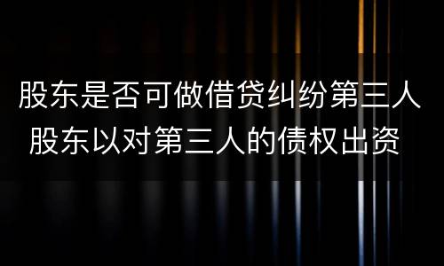 股东是否可做借贷纠纷第三人 股东以对第三人的债权出资