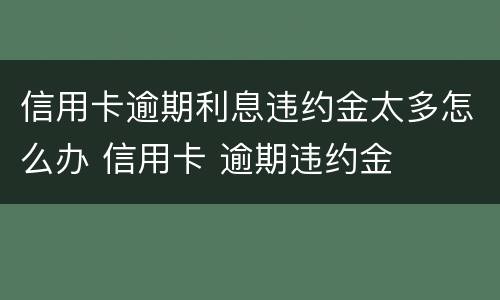 信用卡逾期利息违约金太多怎么办 信用卡 逾期违约金