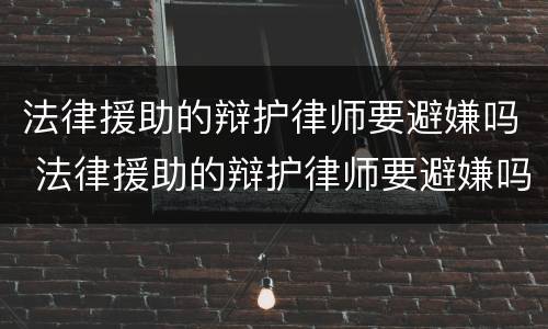法律援助的辩护律师要避嫌吗 法律援助的辩护律师要避嫌吗
