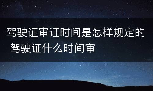 驾驶证审证时间是怎样规定的 驾驶证什么时间审