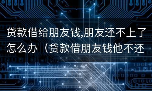 贷款借给朋友钱,朋友还不上了怎么办（贷款借朋友钱他不还怎么弄）
