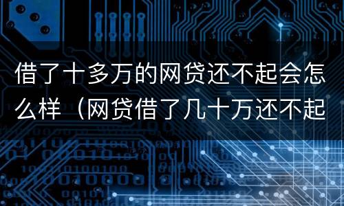 借了十多万的网贷还不起会怎么样（网贷借了几十万还不起怎么办）