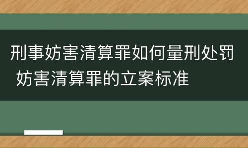 刑事妨害清算罪如何量刑处罚 妨害清算罪的立案标准