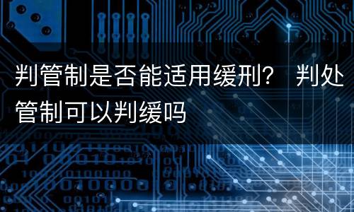 判管制是否能适用缓刑？ 判处管制可以判缓吗