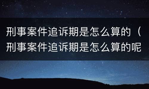 刑事案件追诉期是怎么算的（刑事案件追诉期是怎么算的呢）
