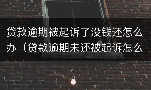 贷款逾期被起诉了没钱还怎么办（贷款逾期未还被起诉怎么办）
