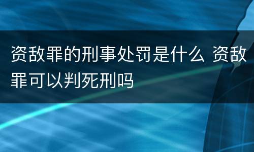 资敌罪的刑事处罚是什么 资敌罪可以判死刑吗