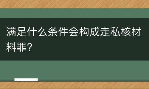 满足什么条件会构成走私核材料罪?