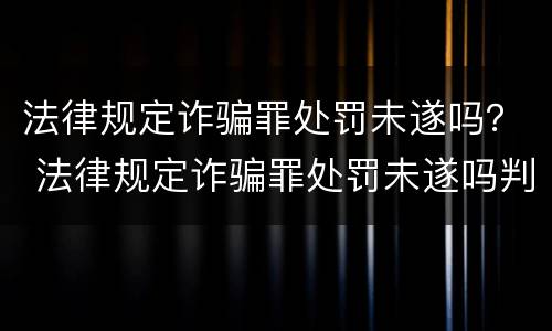 法律规定诈骗罪处罚未遂吗？ 法律规定诈骗罪处罚未遂吗判几年
