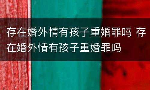 存在婚外情有孩子重婚罪吗 存在婚外情有孩子重婚罪吗