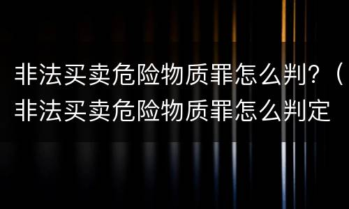 非法买卖危险物质罪怎么判?（非法买卖危险物质罪怎么判定）