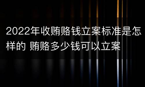 2022年收贿赂钱立案标准是怎样的 贿赂多少钱可以立案