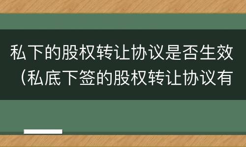 私下的股权转让协议是否生效（私底下签的股权转让协议有效吗）