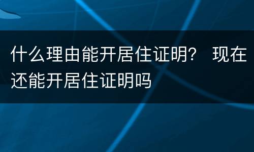 什么理由能开居住证明？ 现在还能开居住证明吗