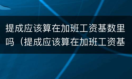 提成应该算在加班工资基数里吗（提成应该算在加班工资基数里吗对吗）