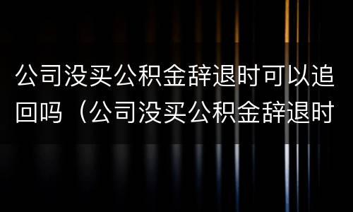 公司没买公积金辞退时可以追回吗（公司没买公积金辞退时可以追回吗合法吗）