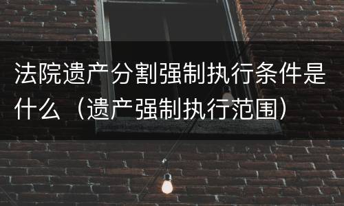 法院遗产分割强制执行条件是什么（遗产强制执行范围）