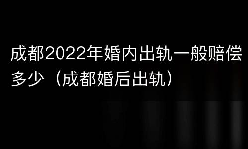 成都2022年婚内出轨一般赔偿多少（成都婚后出轨）