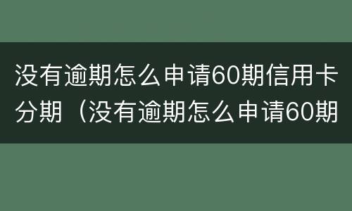 没有逾期怎么申请60期信用卡分期（没有逾期怎么申请60期信用卡分期呢）