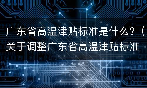 广东省高温津贴标准是什么?（关于调整广东省高温津贴标准的通知）