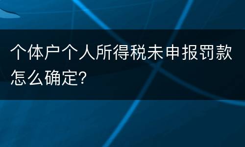 个体户个人所得税未申报罚款怎么确定？