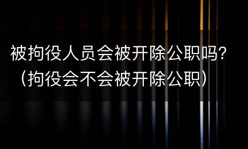 被拘役人员会被开除公职吗？（拘役会不会被开除公职）