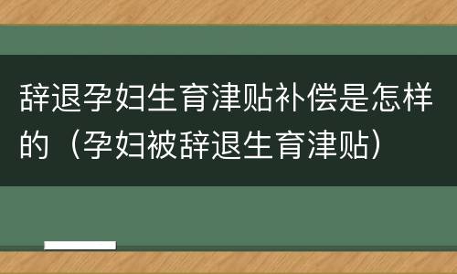 辞退孕妇生育津贴补偿是怎样的（孕妇被辞退生育津贴）