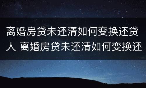 离婚房贷未还清如何变换还贷人 离婚房贷未还清如何变换还贷人名字
