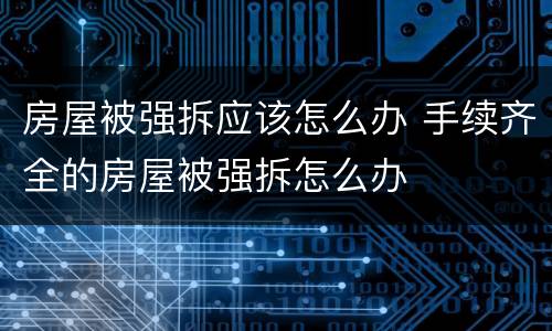 房屋被强拆应该怎么办 手续齐全的房屋被强拆怎么办