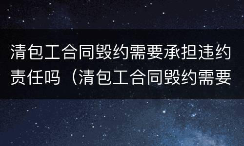 清包工合同毁约需要承担违约责任吗（清包工合同毁约需要承担违约责任吗合法吗）