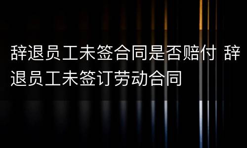 辞退员工未签合同是否赔付 辞退员工未签订劳动合同