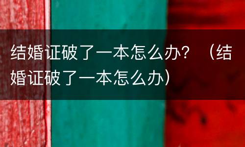 结婚证破了一本怎么办？（结婚证破了一本怎么办）