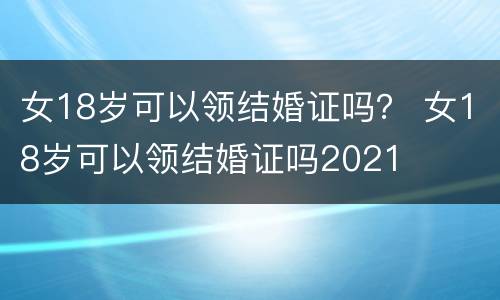 女18岁可以领结婚证吗？ 女18岁可以领结婚证吗2021