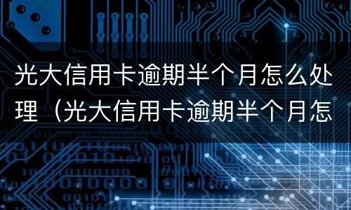 光大信用卡逾期半个月怎么处理（光大信用卡逾期半个月怎么处理最好）
