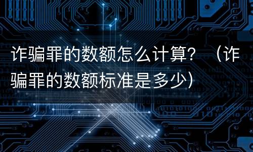 诈骗罪的数额怎么计算？（诈骗罪的数额标准是多少）