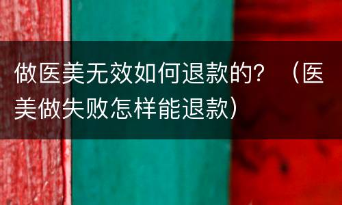做医美无效如何退款的？（医美做失败怎样能退款）