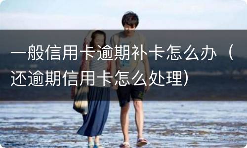 一般信用卡逾期补卡怎么办（还逾期信用卡怎么处理）