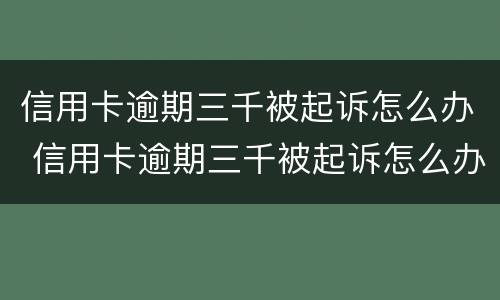 信用卡逾期三千被起诉怎么办 信用卡逾期三千被起诉怎么办呢