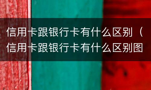 信用卡跟银行卡有什么区别（信用卡跟银行卡有什么区别图片）