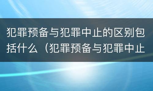 犯罪预备与犯罪中止的区别包括什么（犯罪预备与犯罪中止的区别包括什么意思）