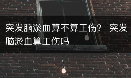突发脑淤血算不算工伤？ 突发脑淤血算工伤吗
