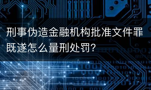 刑事伪造金融机构批准文件罪既遂怎么量刑处罚？