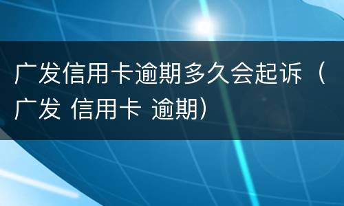 广发信用卡逾期多久会起诉（广发 信用卡 逾期）