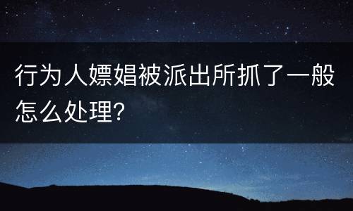 行为人嫖娼被派出所抓了一般怎么处理？