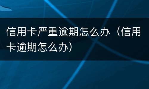 信用卡严重逾期怎么办（信用卡逾期怎么办）