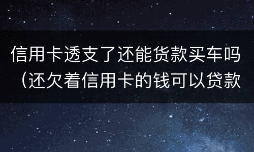 信用卡透支了还能货款买车吗（还欠着信用卡的钱可以贷款买车吗）