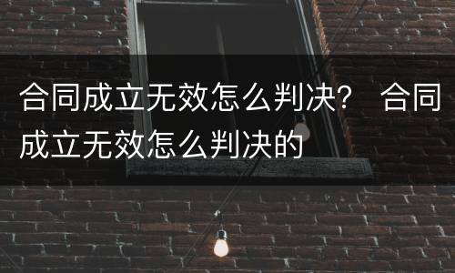 合同成立无效怎么判决？ 合同成立无效怎么判决的